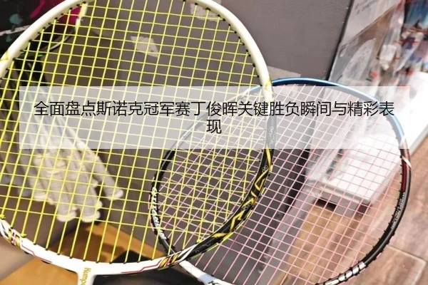 全面盘点斯诺克冠军赛丁俊晖关键胜负瞬间与精彩表现